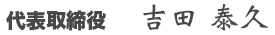 代表取締役 吉田　泰久